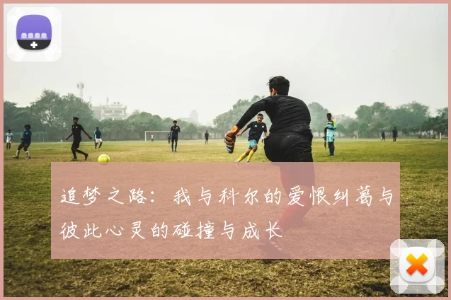 追梦之路：我与科尔的爱恨纠葛与彼此心灵的碰撞与成长