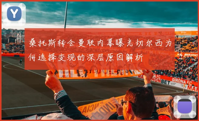 桑托斯转会曼联内幕曝光切尔西为何选择变现的深层原因解析