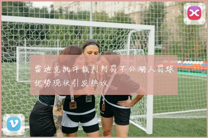 雷迪克批评裁判判罚不公湖人罚球优势现状引发热议