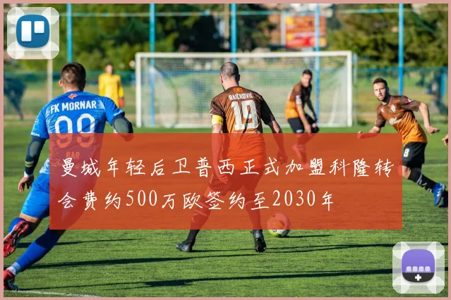 曼城年轻后卫普西正式加盟科隆转会费约500万欧签约至2030年