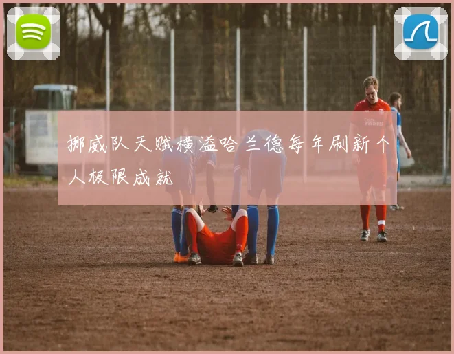 挪威队天赋横溢哈兰德每年刷新个人极限成就