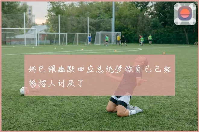 姆巴佩幽默回应总统梦称自己已经够招人讨厌了