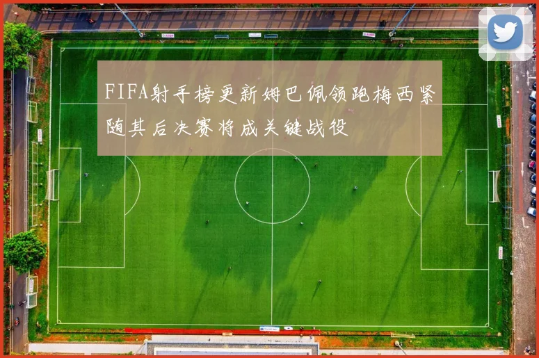 FIFA射手榜更新姆巴佩领跑梅西紧随其后决赛将成关键战役