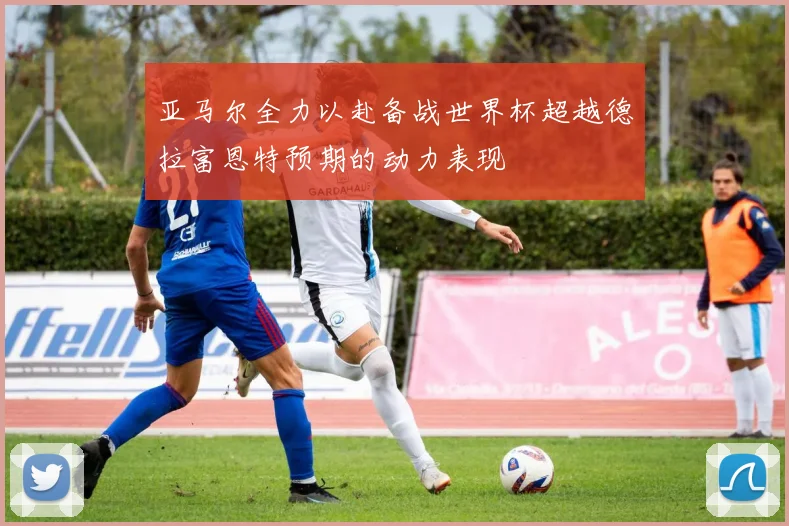 亚马尔全力以赴备战世界杯超越德拉富恩特预期的动力表现