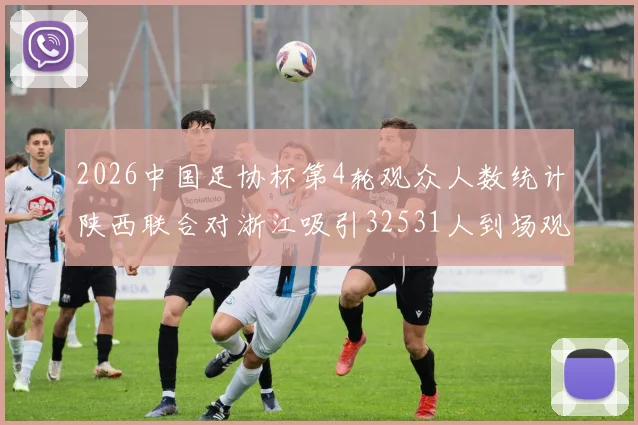 2026中国足协杯第4轮观众人数统计陕西联合对浙江吸引32531人到场观看