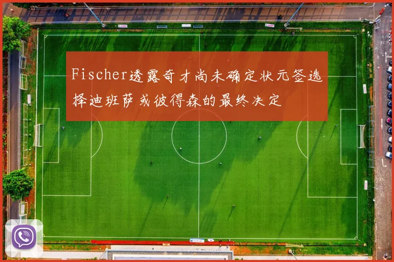 Fischer透露奇才尚未确定状元签选择迪班萨或彼得森的最终决定