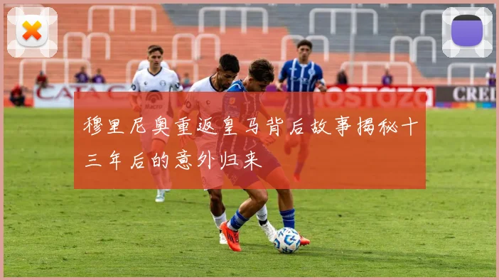 穆里尼奥重返皇马背后故事揭秘十三年后的意外归来