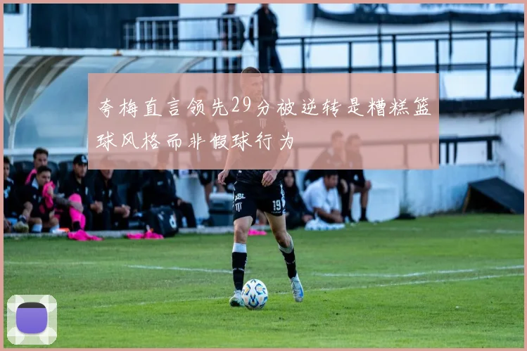 夸梅直言领先29分被逆转是糟糕篮球风格而非假球行为