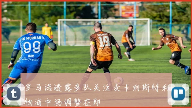 罗马诺透露多队关注麦卡利斯特利物浦中场调整在即