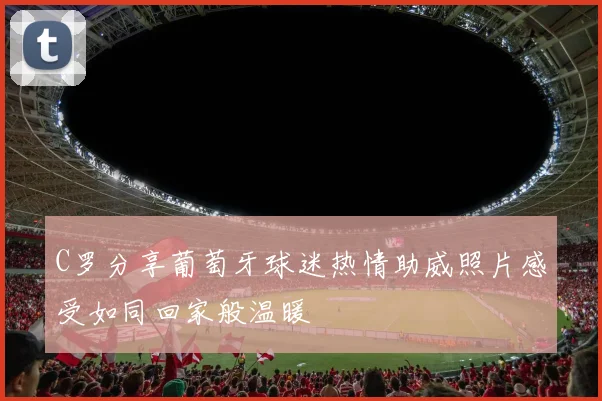 C罗分享葡萄牙球迷热情助威照片感受如同回家般温暖