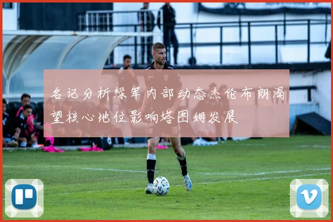 名记分析绿军内部动态杰伦布朗渴望核心地位影响塔图姆发展