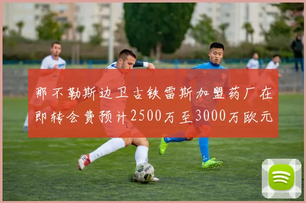 那不勒斯边卫古铁雷斯加盟药厂在即转会费预计2500万至3000万欧元