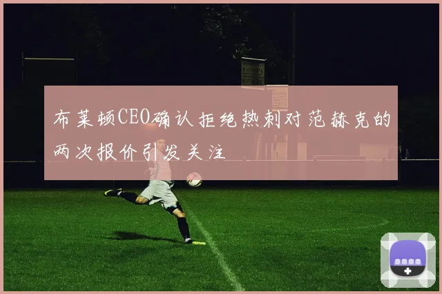 布莱顿CEO确认拒绝热刺对范赫克的两次报价引发关注