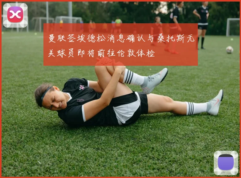 曼联签埃德松消息确认与桑托斯无关球员即将前往伦敦体检