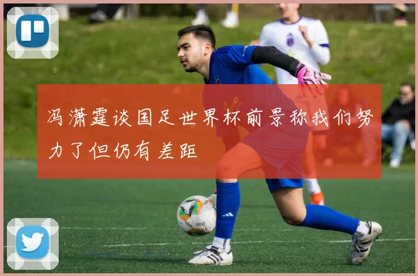 冯潇霆谈国足世界杯前景称我们努力了但仍有差距