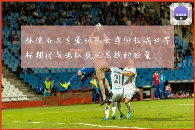 林德洛夫自豪以队长身份征战世界杯期待与老队友汉尼拔的较量
