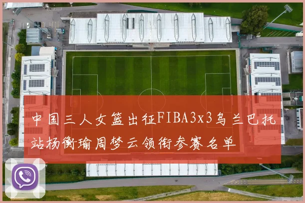 中国三人女篮出征FIBA3x3乌兰巴托站杨衡瑜周梦云领衔参赛名单