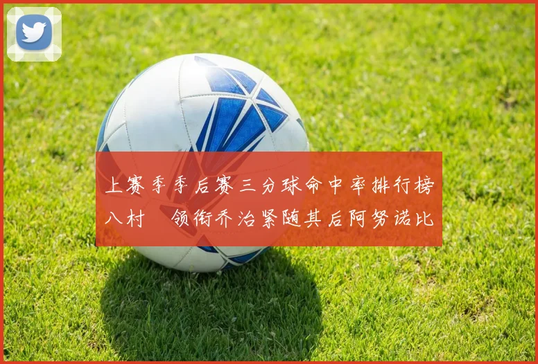 上赛季季后赛三分球命中率排行榜八村塁领衔乔治紧随其后阿努诺比位列第三