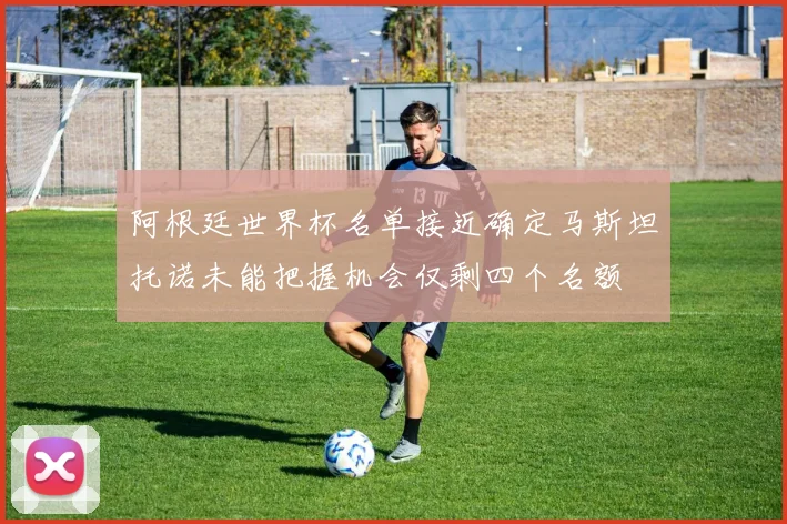阿根廷世界杯名单接近确定马斯坦托诺未能把握机会仅剩四个名额