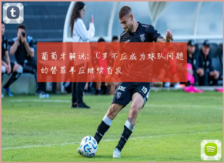 葡萄牙解说：C罗不应成为球队问题的替罪羊应继续首发