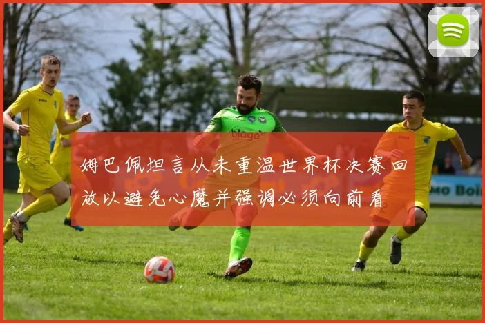 姆巴佩坦言从未重温世界杯决赛回放以避免心魔并强调必须向前看