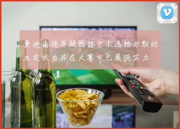费迪南德质疑图赫尔未选帕尔默的决定认为其在大赛中已展现实力