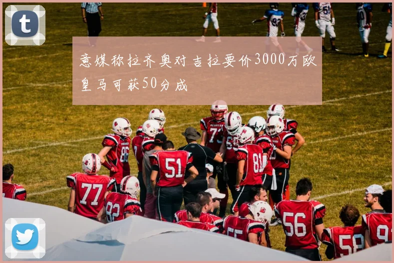 意媒称拉齐奥对吉拉要价3000万欧皇马可获50分成