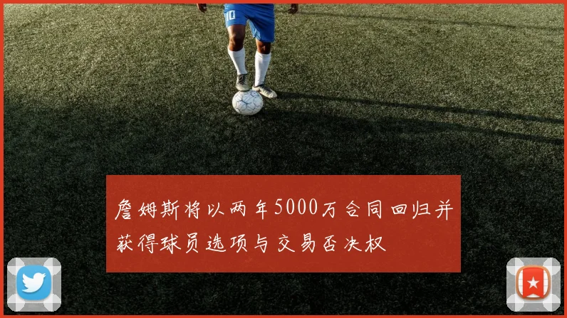 詹姆斯将以两年5000万合同回归并获得球员选项与交易否决权