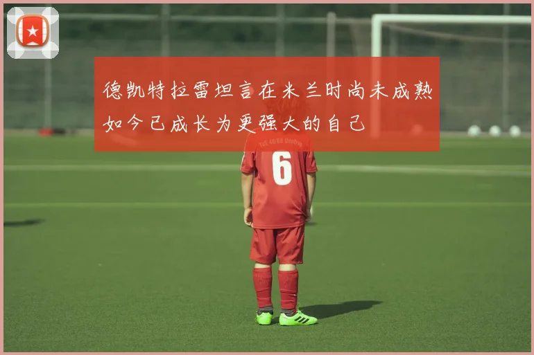 德凯特拉雷坦言在米兰时尚未成熟如今已成长为更强大的自己
