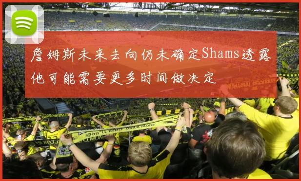 詹姆斯未来去向仍未确定Shams透露他可能需要更多时间做决定