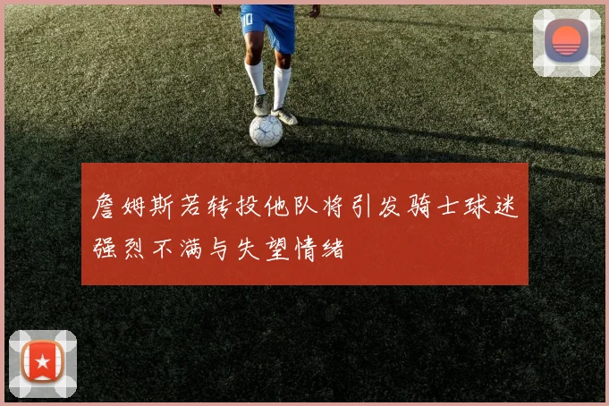 詹姆斯若转投他队将引发骑士球迷强烈不满与失望情绪