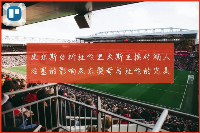 皮尔斯分析杜伦里夫斯互换对湖人活塞的影响及东契奇与杜伦的完美搭配