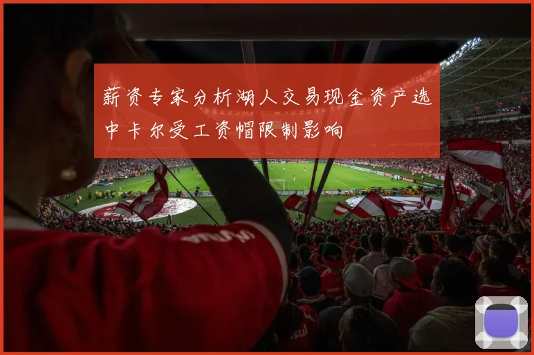 薪资专家分析湖人交易现金资产选中卡尔受工资帽限制影响